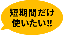 短期間だけ使いたい!!